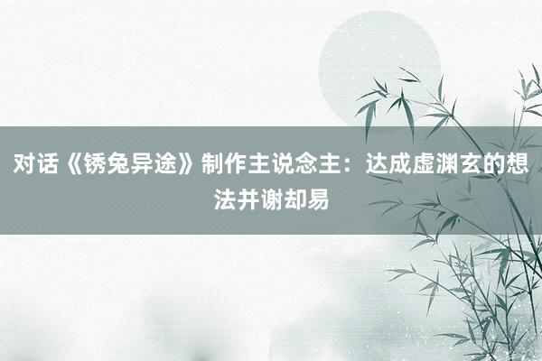 对话《锈兔异途》制作主说念主:达成虚渊玄的想法并谢却易